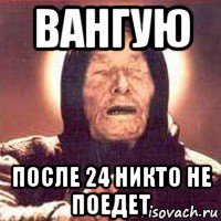 вангую после 24 никто не поедет