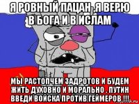 я ровный пацан ,я верю в бога и в ислам мы растопчем задротов и будем жить духовно и морально . путин введи войска против геймеров !!!