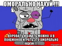 оморально нахуй !!! воровать и бухать можно, а в покемонов играть это аморально нахуй !!!