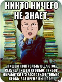 никто ничего не знает. пишем контрольную даю 30 секунд, пишем кровью, прибор обработки егэ распознает только кровь, все время вышло!!!