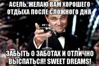 асель, желаю вам хорошего отдыха после сложного дня, забыть о заботах и отлично выспаться! sweet dreams!