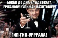 бокал до дна за адвоката ержанову кульжан вахитовну! гип-гип-урррааа!