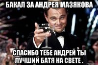 бакал за андрея мазякова спасибо тебе андрей ты лучший батя на свете .