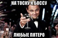 на тоску к боссу любые пятеро