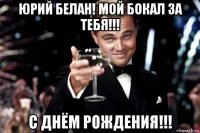 юрий белан! мой бокал за тебя!!! с днём рождения!!!