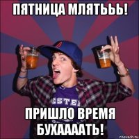 пятница млятььь! пришло время бухаааать!