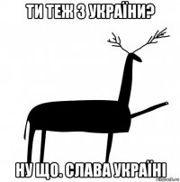 ти теж з україни? ну що. слава україні