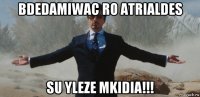 вdedamiwac ro atrialdes su yleze mkidia!!!