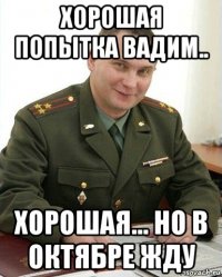 хорошая попытка вадим.. хорошая... но в октябре жду