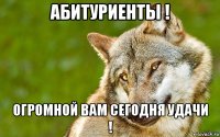 абитуриенты ! огромной вам сегодня удачи !