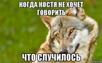 когда костя не хочет говорить что случилось