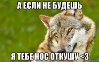 а если не будешь я тебе нос откушу <3