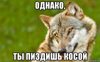 однако, ты пиздишь косой