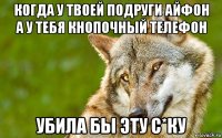 когда у твоей подруги айфон а у тебя кнопочный телефон убила бы эту с*ку