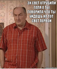 эх свет отрубили галя а ты говорила что ты уйдёшь на тот свет первой