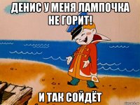 денис у меня лампочка не горит! и так сойдёт