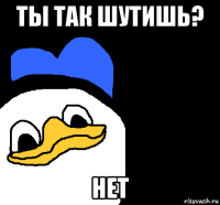 ты так шутишь? нет