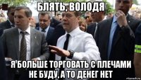 блять, володя я больше торговать с плечами не буду, а то денег нет