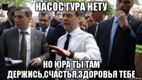 насос гура нету но юра ты там держись,счастья,здоровья тебе