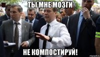 ты мне мозги не компостируй!