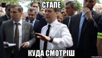 стапе куда смотріш