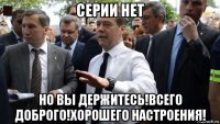 серии нет но вы держитесь!всего доброго!хорошего настроения!