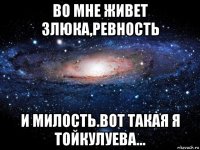 во мне живет злюка,ревность и милость.вот такая я тойкулуева...