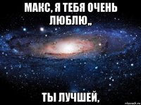 макс, я тебя очень люблю,, ты лучшей,