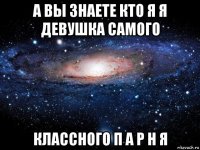 а вы знаете кто я я девушка самого классного п а р н я