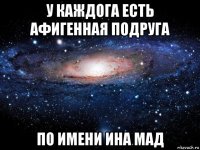 у каждога есть афигенная подруга по имени ина мад