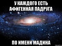 у каждого есть афигенная падруга по имени мадина