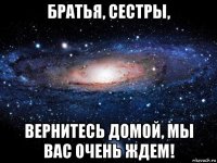 братья, сестры, вернитесь домой, мы вас очень ждем!