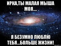 ирка,ты малая мыша моя.... я безумно люблю тебя...больше жизни!