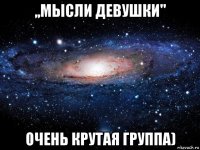 ,,мысли девушки'' очень крутая группа)