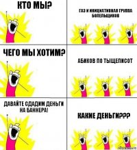 кто мы? ГАЗ и инициативная группа болельщиков Чего мы хотим? Абиков по тыщеписот давайте сдадим деньги на Баннера! КАКИЕ ДЕНЬГИ???