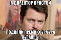 я директор простой подняли премию. ура ура ура!!!!!