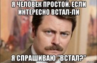 я человек простой. если интересно встал-ли я спрашиваю "встал?"