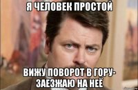 я человек простой вижу поворот в гору- заезжаю на неё