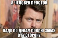 я человек простой надо по делам,ловлю заказ в ту сторону