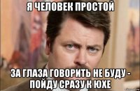 я человек простой за глаза говорить не буду - пойду сразу к юхе