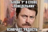 буква "р" в слове "понедельник" означает "радость"...