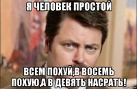 я человек простой всем похуй,в восемь похую,а в девять насрать!