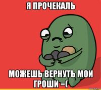 я прочекаль можешь вернуть мои гроши =(