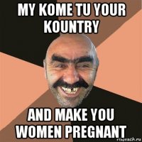 my kome tu your kountry and make you women pregnant