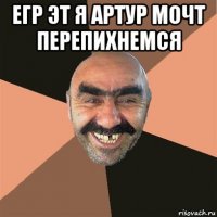 егр эт я артур мочт перепихнемся 