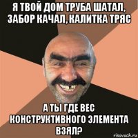 я твой дом труба шатал, забор качал, калитка тряс а ты где вес конструктивного элемента взял?