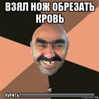 взял нож обрезать кровь не курить!!!!!!!!!!!!!!!!!!!!!!!!!!!!!!!!!!!!!!!!!!!!!!!!!!!!!!!!!!!!!!