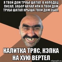 я твой дом труба шатал, в колодец писал, забор качал или я твой дом труба шатал крыша твой дом ебал, калитка тряс, кэпка на хую вертел