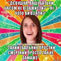 "дєвушка, ваші батьки часом не візажисти?" "ні, з чого ви взяли?" "такий їбальник простий смертний просто так не замаже"