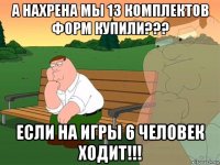 а нахрена мы 13 комплектов форм купили??? если на игры 6 человек ходит!!!